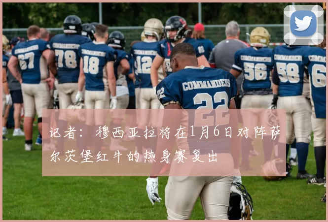 记者：穆西亚拉将在1月6日对阵萨尔茨堡红牛的热身赛复出