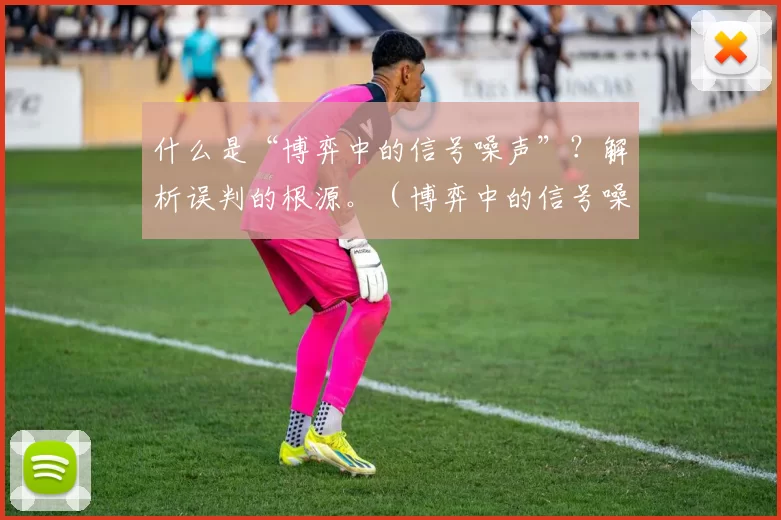 什么是“博弈中的信号噪声”？解析误判的根源。（博弈中的信号噪声：误判之源解析）