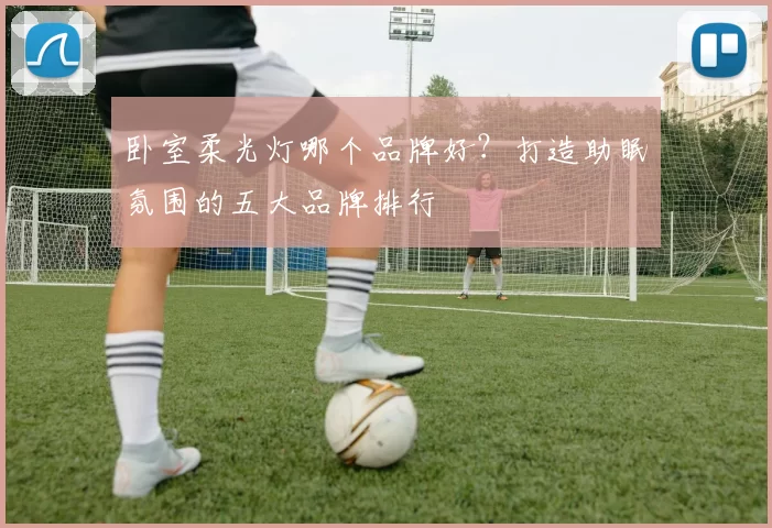 卧室柔光灯哪个品牌好？打造助眠氛围的五大品牌排行