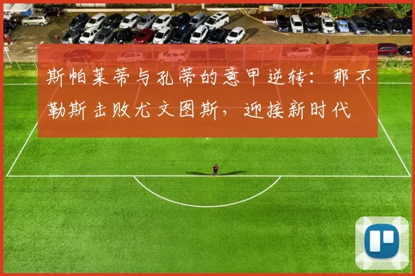 斯帕莱蒂与孔蒂的意甲逆转：那不勒斯击败尤文图斯，迎接新时代