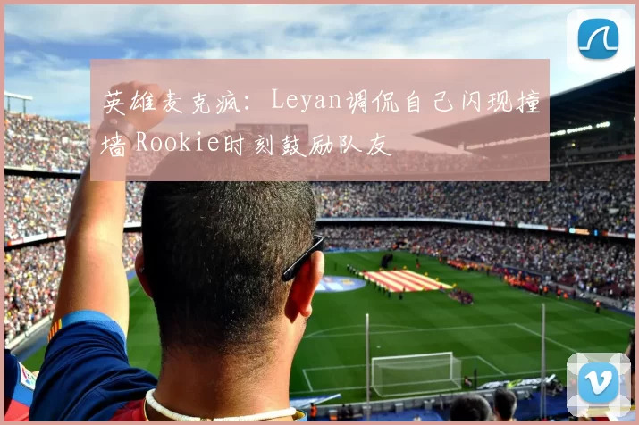 英雄麦克疯：Leyan调侃自己闪现撞墙 Rookie时刻鼓励队友