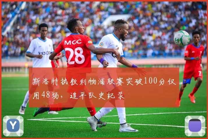 斯洛特执教利物浦联赛突破100分仅用48场，追平队史纪录
