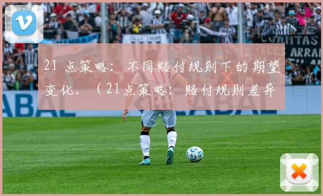 21 点策略：不同赔付规则下的期望变化。（21点策略：赔付规则差异下的期望值变化）