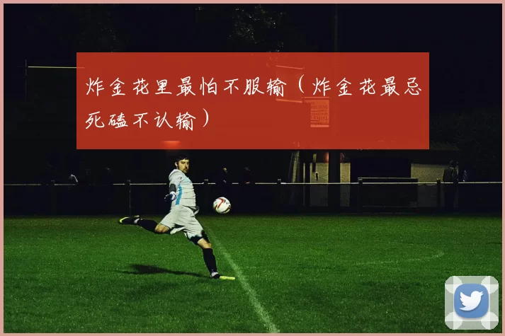 炸金花里最怕不服输（炸金花最忌死磕不认输）