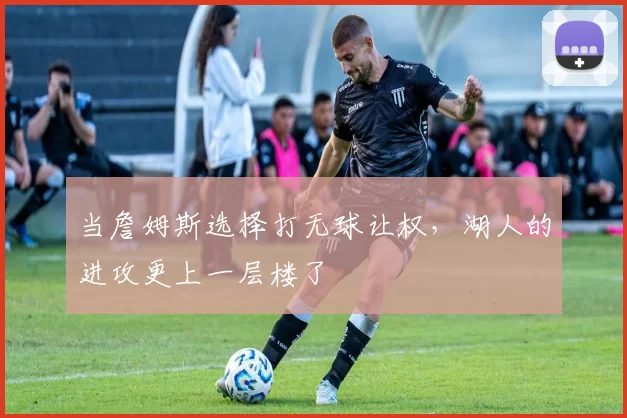 当詹姆斯选择打无球让权，湖人的进攻更上一层楼了