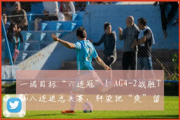 一诺目标“六连冠”！AG4-2战胜TTG八连进总决赛，轩染把“爽”留到总决赛，钟意不愧是狼队出来的