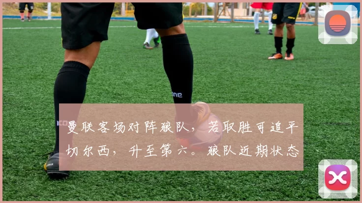 曼联客场对阵狼队，若取胜可追平切尔西，升至第六。狼队近期状态差，曼联实力占优，有望全取三分。