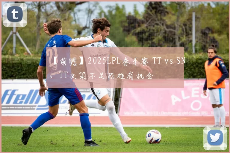 【前瞻】2025LPL春季赛 TT vs SN，TT决策不足恐难有机会