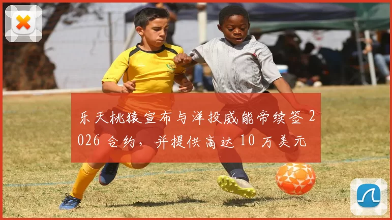 乐天桃猿宣布与洋投威能帝续签 2026 合约，并提供高达 10 万美元的冠军连霸奖金