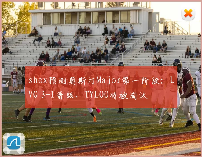shox预测奥斯汀Major第一阶段：LVG 3-1晋级，TYLOO将被淘汰