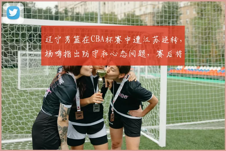 辽宁男篮在CBA杯赛中遭江苏逆转，杨鸣指出防守和心态问题，赛后将迎战NBL合肥狂风。