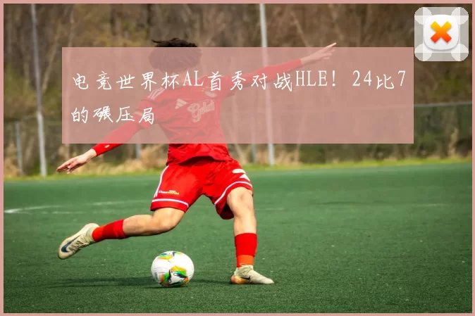 电竞世界杯AL首秀对战HLE！24比7的碾压局