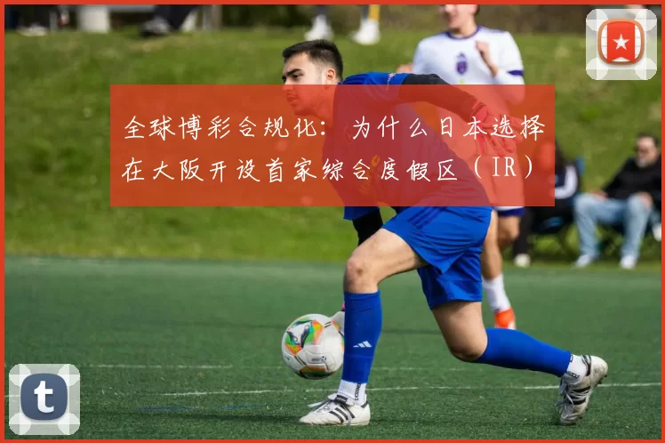 全球博彩合规化：为什么日本选择在大阪开设首家综合度假区（IR）？（在全球博彩合规潮中，日本为何把首家综合度假区（IR）选址大阪？）