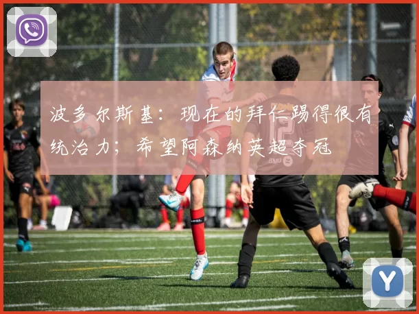 波多尔斯基：现在的拜仁踢得很有统治力；希望阿森纳英超夺冠
