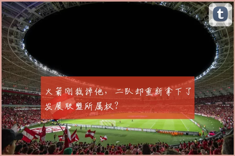 火箭刚裁掉他，二队却重新拿下了发展联盟所属权？