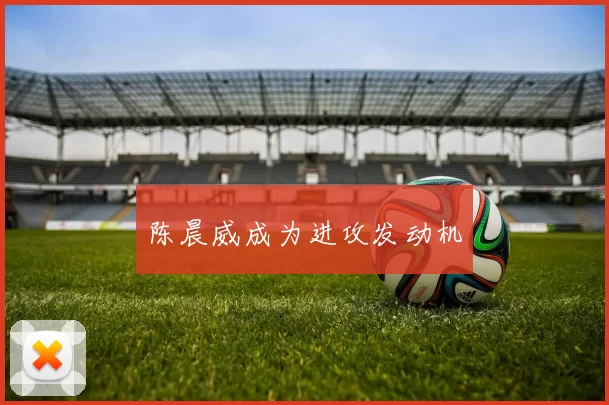 陈晨威成为进攻发动机