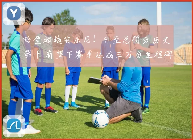 哈登超越安东尼！升至总得分历史第十 有望下赛季达成三万分里程碑