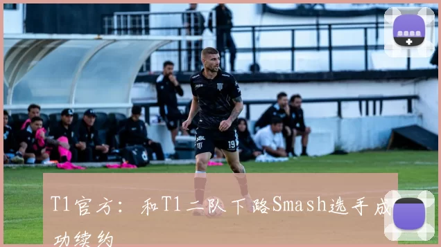 T1官方：和T1二队下路Smash选手成功续约