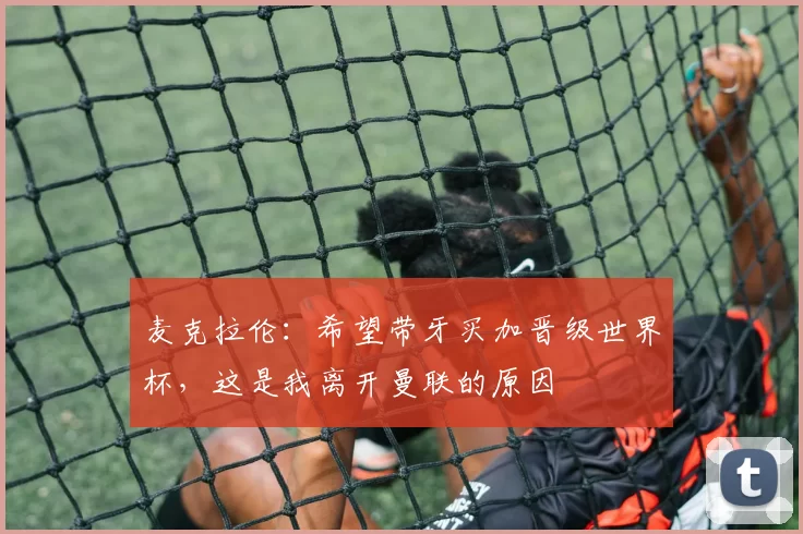 麦克拉伦：希望带牙买加晋级世界杯，这是我离开曼联的原因