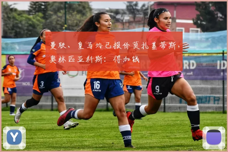 曼联、皇马均已报价莫扎基蒂斯，奥林匹亚科斯：得加钱