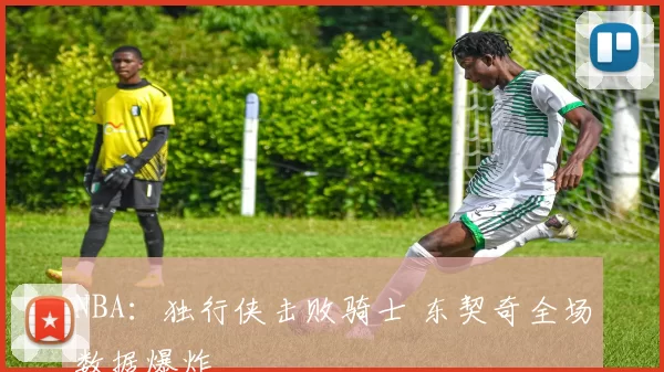 NBA：独行侠击败骑士 东契奇全场数据爆炸