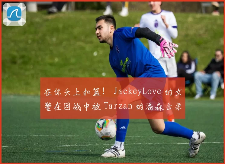 在你头上扣篮！ JackeyLove 的女警在团战中被 Tarzan 的潘森击杀， Anyone's Legend 取得了赛点