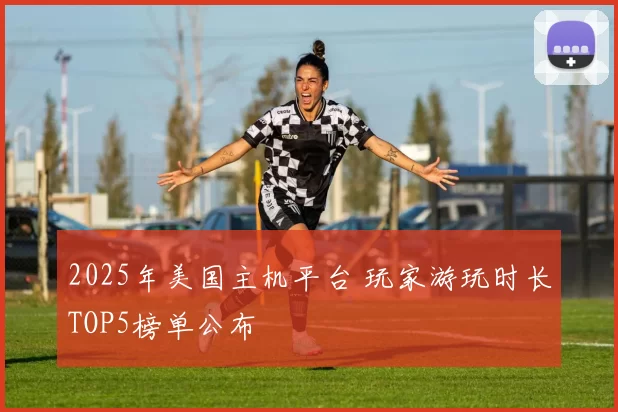 2025年美国主机平台 玩家游玩时长TOP5榜单公布