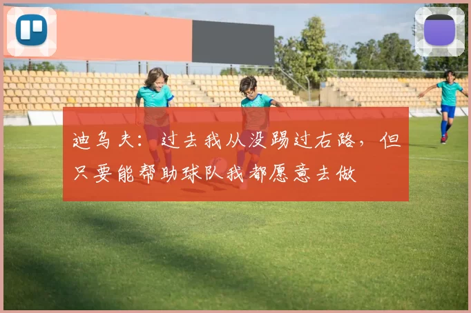 迪乌夫：过去我从没踢过右路，但只要能帮助球队我都愿意去做