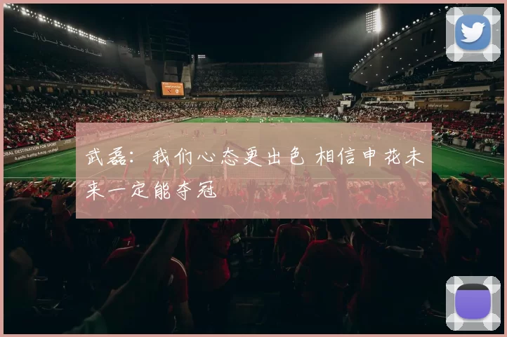 武磊：我们心态更出色 相信申花未来一定能夺冠
