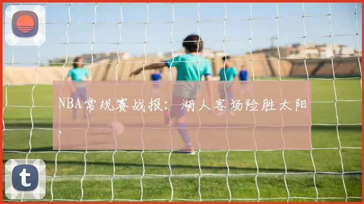 NBA常规赛战报：湖人客场险胜太阳,