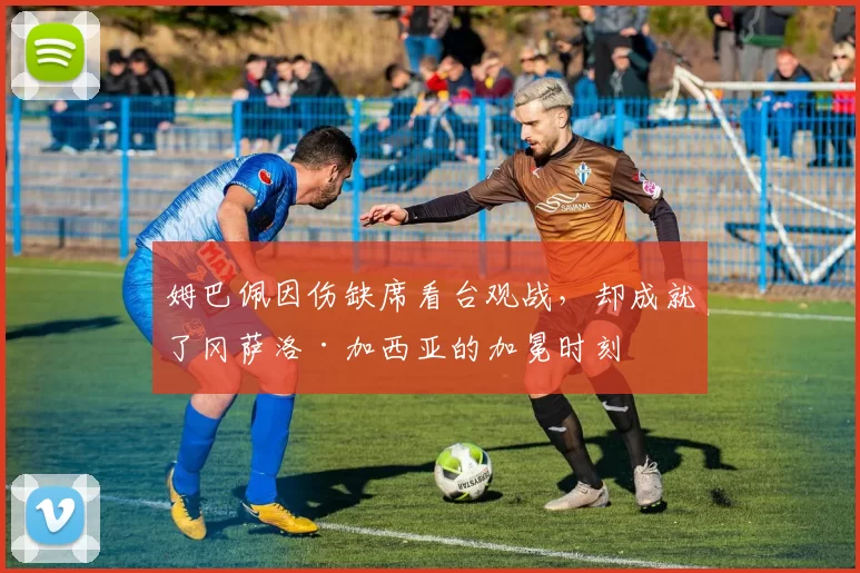 姆巴佩因伤缺席看台观战，却成就了冈萨洛·加西亚的加冕时刻