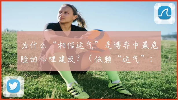 为什么“相信运气”是博弈中最危险的心理建设？（依赖“运气”：博弈中最致命的心理误区）