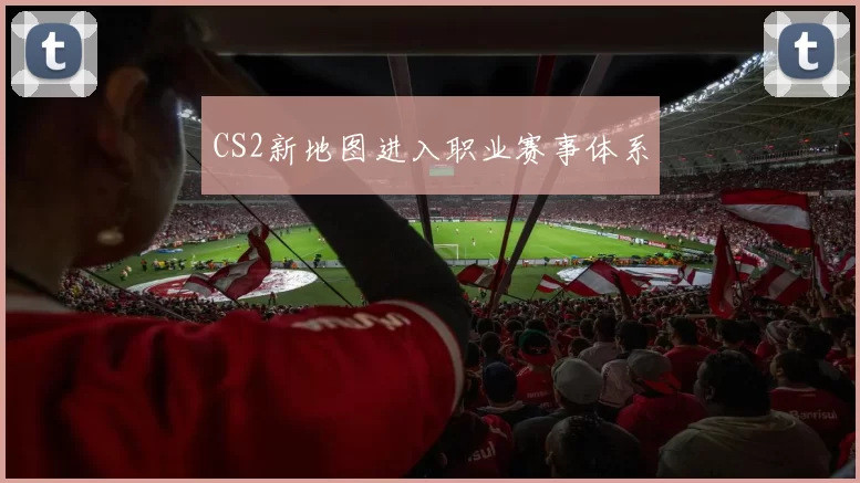 CS2新地图进入职业赛事体系