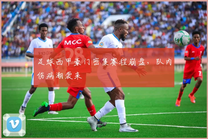 足球西甲豪门密集赛程崩盘，队内伤病潮袭来