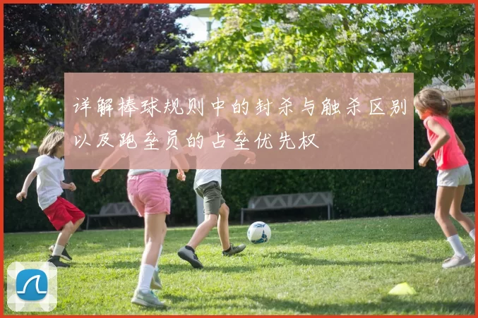 详解棒球规则中的封杀与触杀区别以及跑垒员的占垒优先权