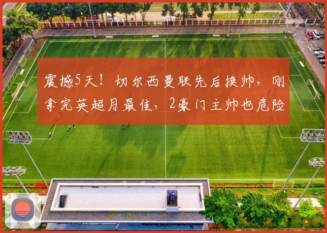 震撼5天！切尔西曼联先后换帅，刚拿完英超月最佳，2豪门主帅也危险