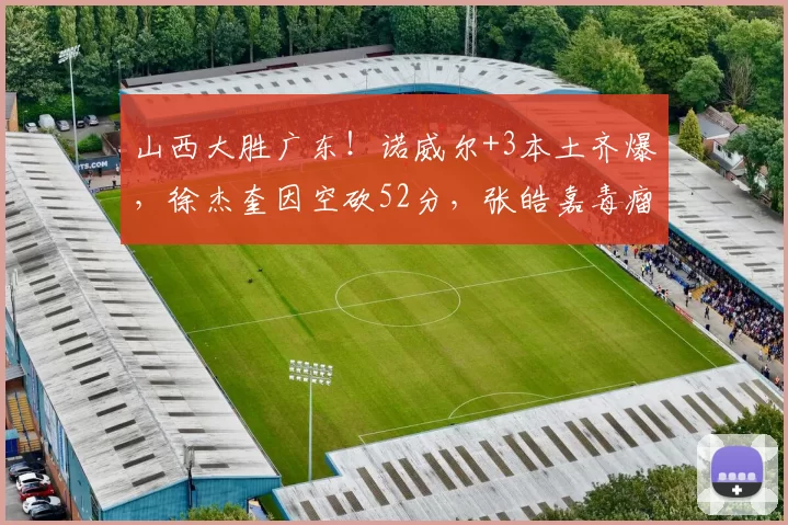 山西大胜广东！诺威尔+3本土齐爆，徐杰奎因空砍52分，张皓嘉毒瘤