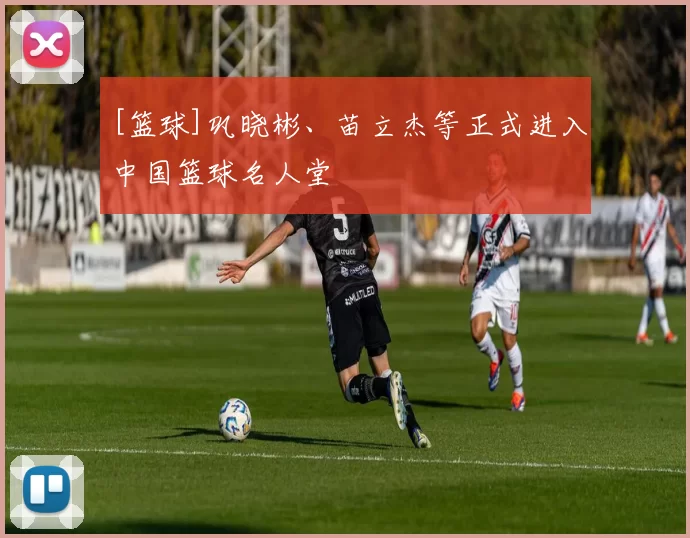 [篮球]巩晓彬、苗立杰等正式进入中国篮球名人堂