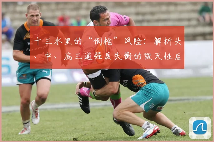 十三水里的“倒枪”风险：解析头、中、底三道强度失衡的毁灭性后果。（十三水“倒枪”隐患：头中底三道失衡如何酿成致命崩盘）