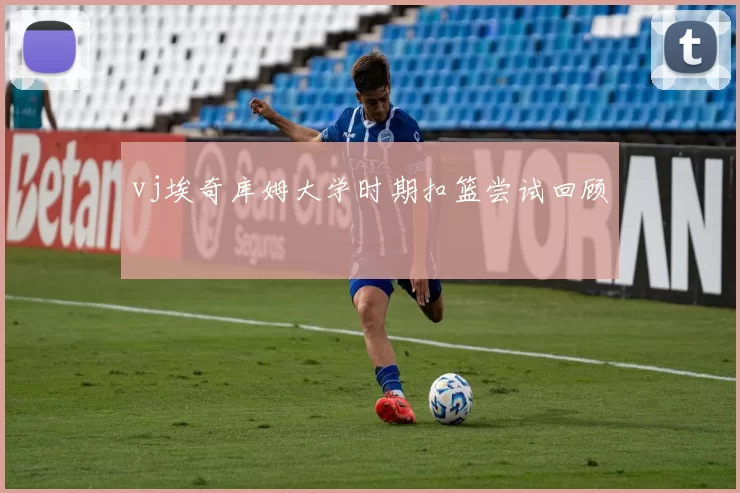 vj埃奇库姆大学时期扣篮尝试回顾