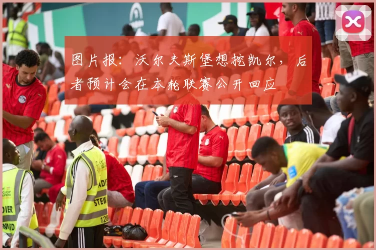 图片报：沃尔夫斯堡想挖凯尔，后者预计会在本轮联赛公开回应