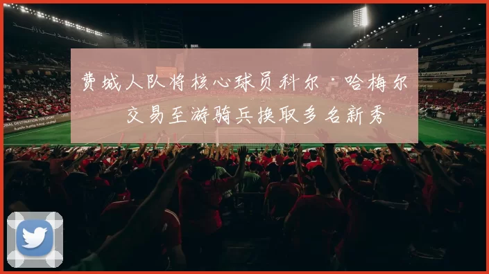 费城人队将核心球员科尔·哈梅尔斯交易至游骑兵换取多名新秀