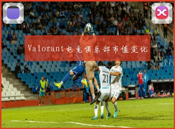 Valorant电竞俱乐部市值变化