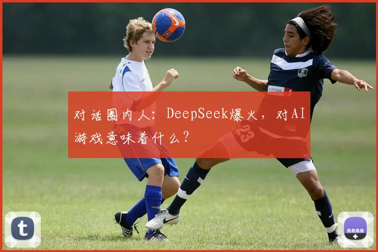 对话圈内人：DeepSeek爆火，对AI游戏意味着什么？