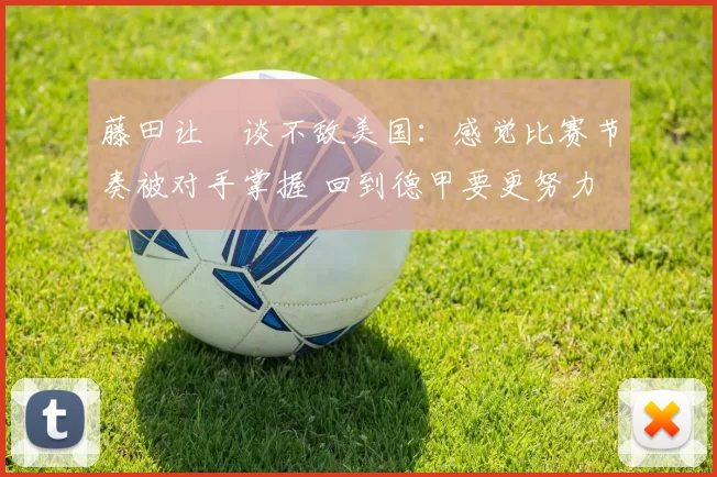 藤田让瑠谈不敌美国：感觉比赛节奏被对手掌握 回到德甲要更努力