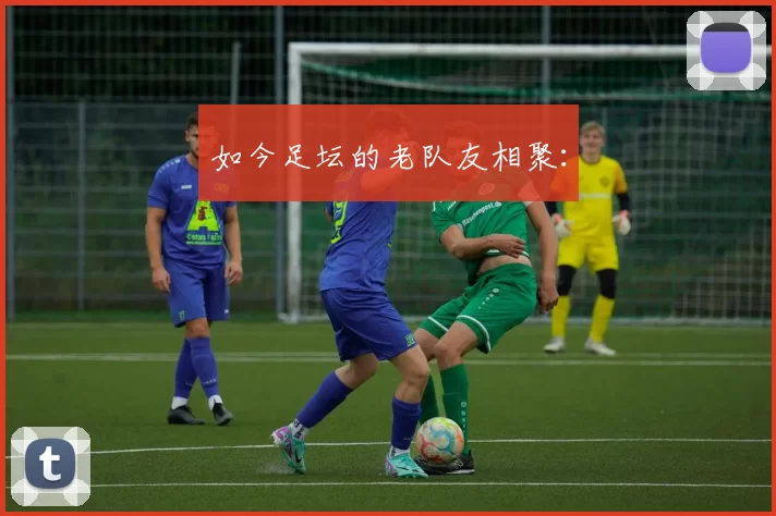 如今足坛的老队友相聚：