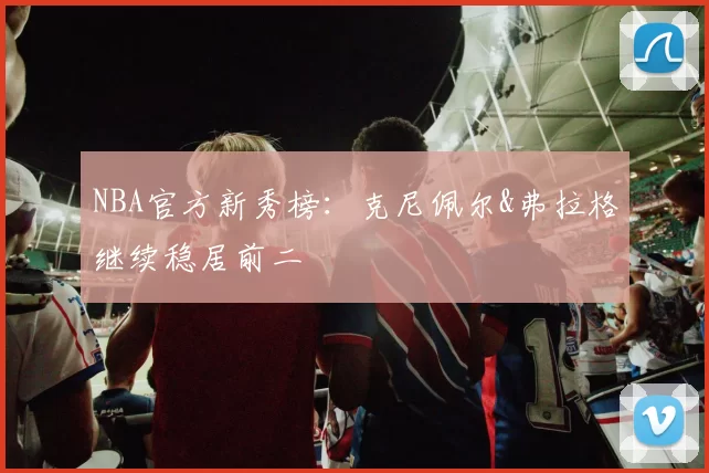 NBA官方新秀榜：克尼佩尔&弗拉格继续稳居前二