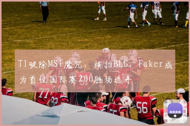 T1破除MSI魔咒，横扫BLG，Faker成为首位国际赛200胜场选手