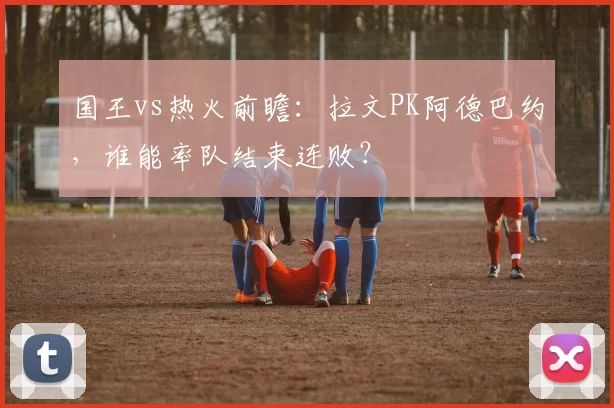国王vs热火前瞻：拉文PK阿德巴约，谁能率队结束连败？
