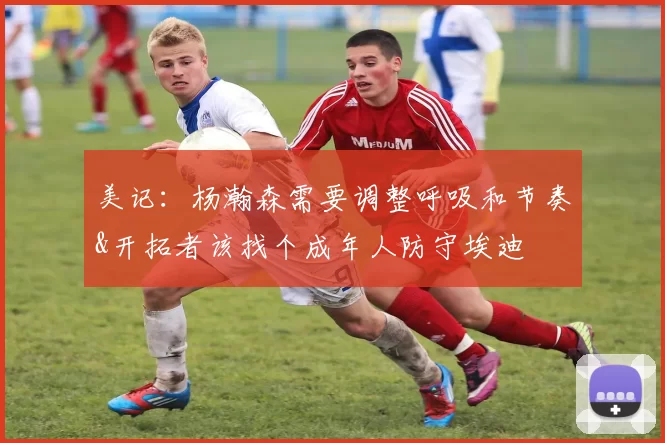 美记：杨瀚森需要调整呼吸和节奏&开拓者该找个成年人防守埃迪